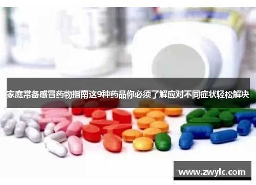 家庭常备感冒药物指南这9种药品你必须了解应对不同症状轻松解决