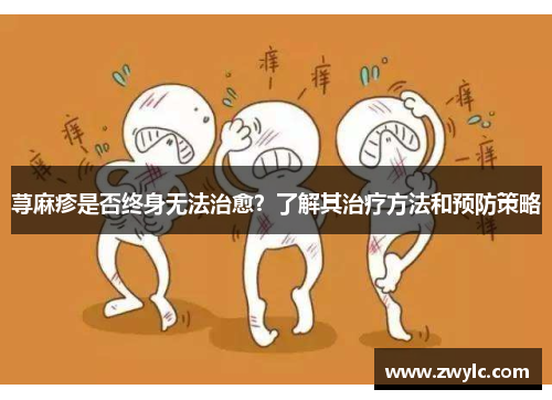 荨麻疹是否终身无法治愈？了解其治疗方法和预防策略