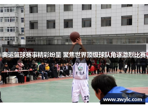 奥运篮球赛事精彩纷呈 聚焦世界顶级球队角逐激烈比赛