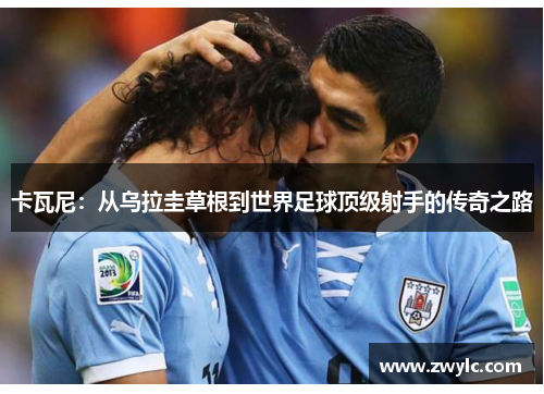 卡瓦尼：从乌拉圭草根到世界足球顶级射手的传奇之路