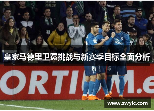 皇家马德里卫冕挑战与新赛季目标全面分析